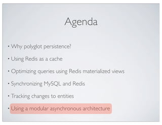 Agenda

• Why     polyglot persistence?

• Using   Redis as a cache

• Optimizing    queries using Redis materialized views

• Synchronizing   MySQL and Redis

• Tracking   changes to entities

• Using   a modular asynchronous architecture
 