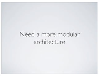 Need a more modular
    architecture
 