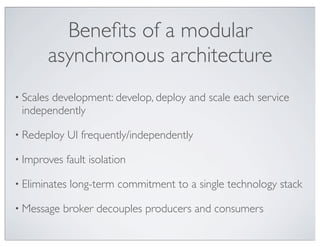 Beneﬁts of a modular
       asynchronous architecture
• Scales
       development: develop, deploy and scale each service
 independently

• Redeploy     UI frequently/independently

• Improves   fault isolation

• Eliminates   long-term commitment to a single technology stack

• Message   broker decouples producers and consumers
 