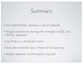 Summary

• Each   SQL/NoSQL database = set of tradeoffs

• Polyglot
       persistence: leverage the strengths of SQL and
 NoSQL databases

• Use   Redis as a distributed cache

• Store   denormalized data in Redis for fast querying

• Reliable   database synchronization required
 