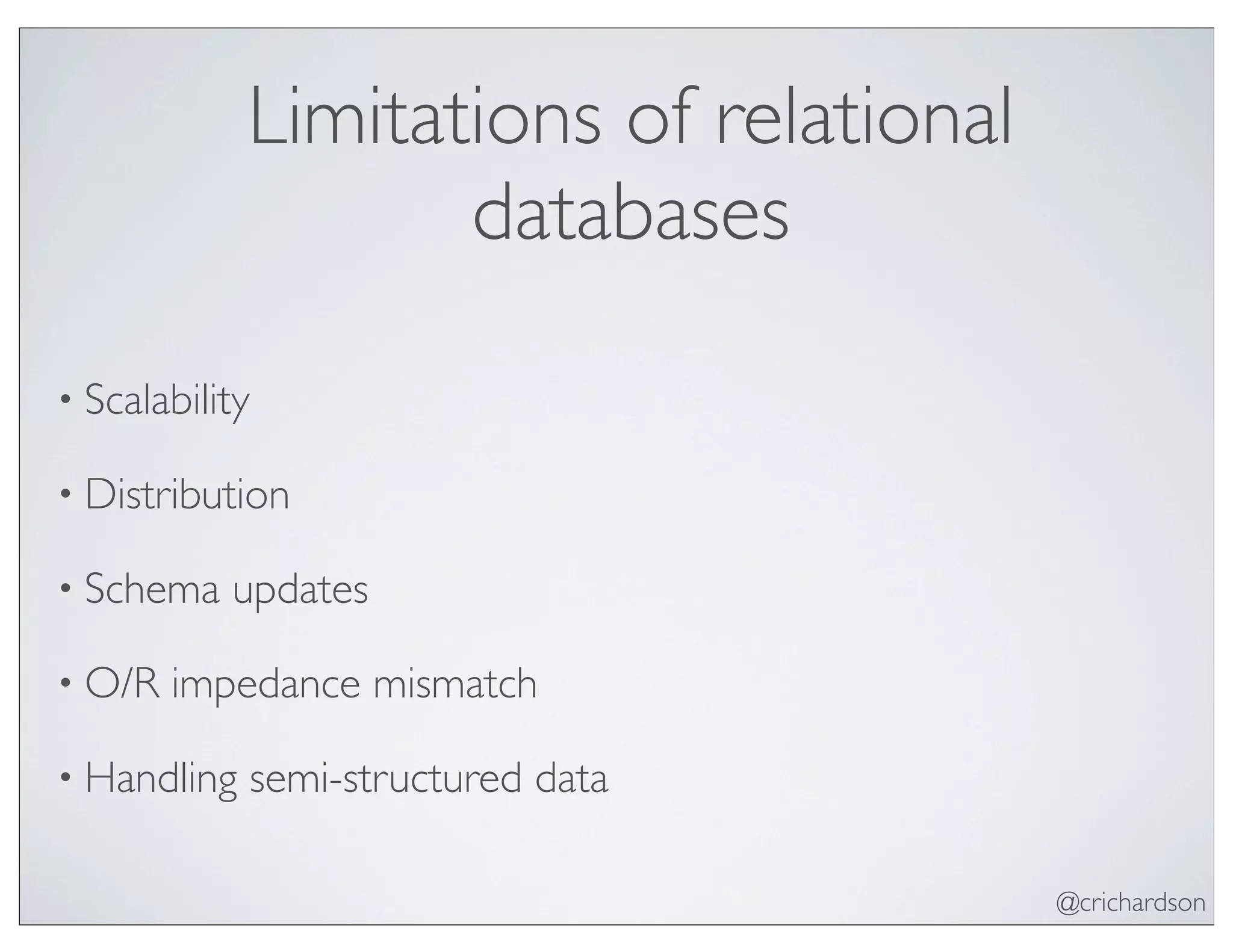 @crichardson
Limitations of relational
databases
• Scalability
• Distribution
• Schema updates
• O/R impedance mismatch
• Handling semi-structured data
 