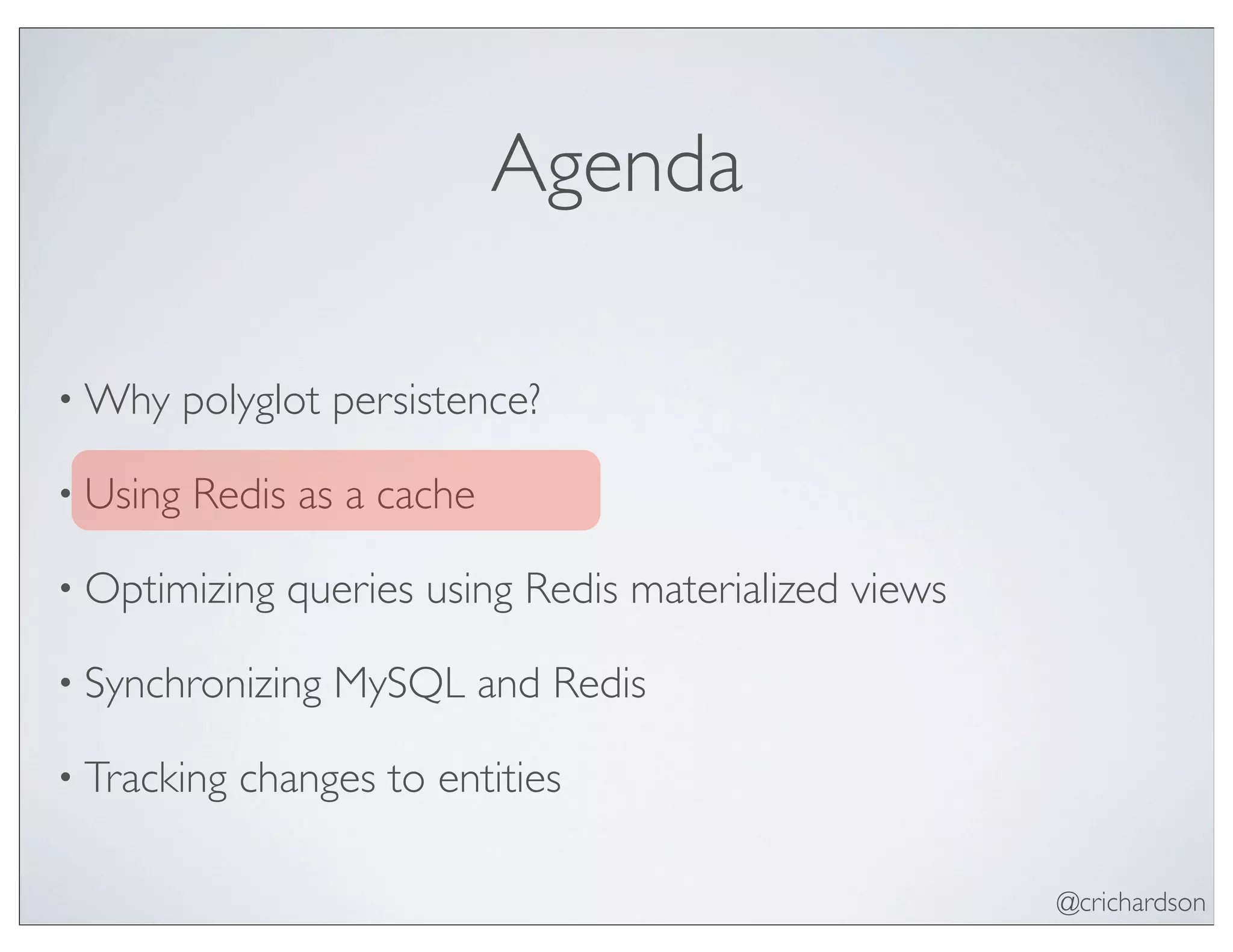 @crichardson
Agenda
• Why polyglot persistence?
• Using Redis as a cache
• Optimizing queries using Redis materialized views
• Synchronizing MySQL and Redis
• Tracking changes to entities
 