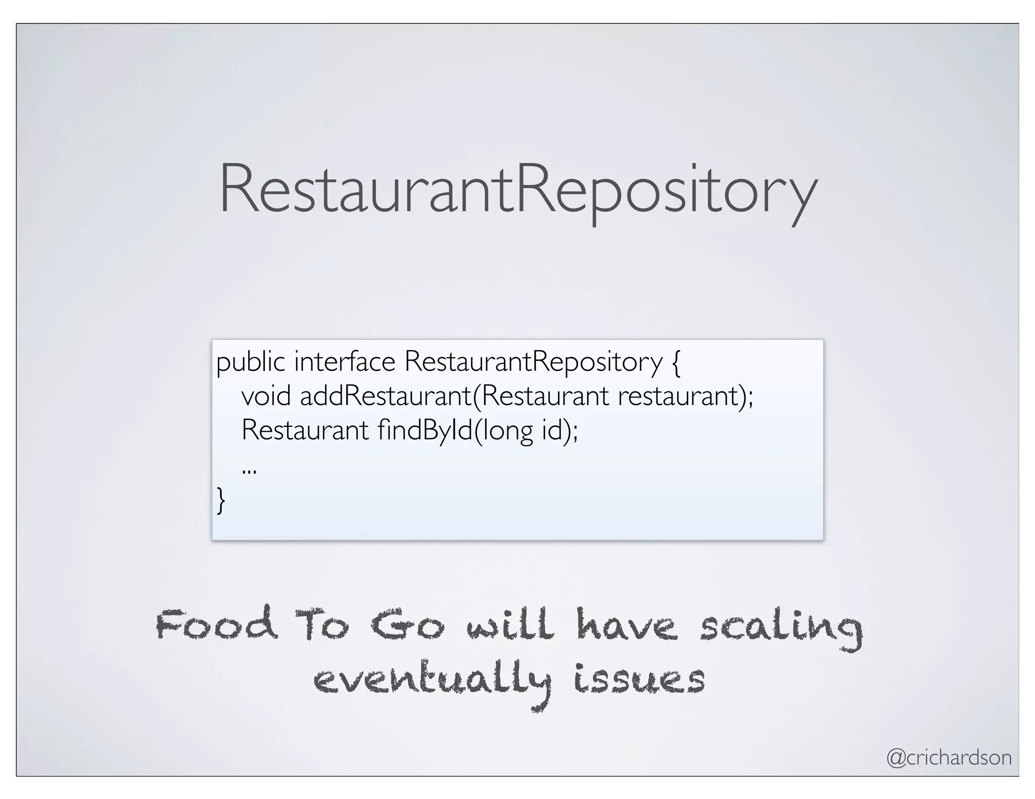 @crichardson
RestaurantRepository
public interface RestaurantRepository {
void addRestaurant(Restaurant restaurant);
Restaurant ﬁndById(long id);
...
}
Food To Go will have scaling
eventually issues
 