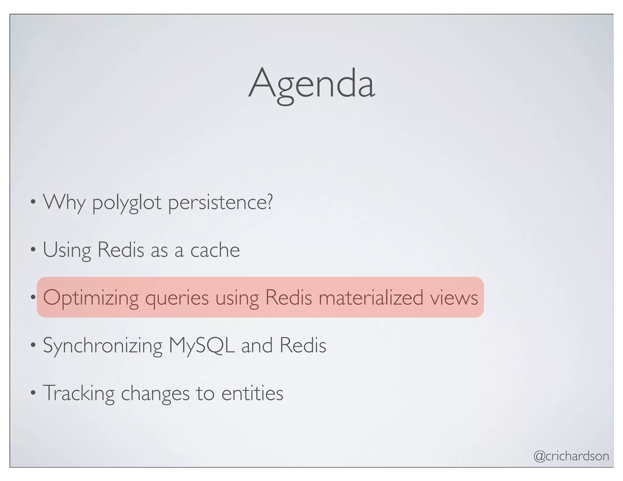@crichardson
Agenda
• Why polyglot persistence?
• Using Redis as a cache
• Optimizing queries using Redis materialized views
• Synchronizing MySQL and Redis
• Tracking changes to entities
 