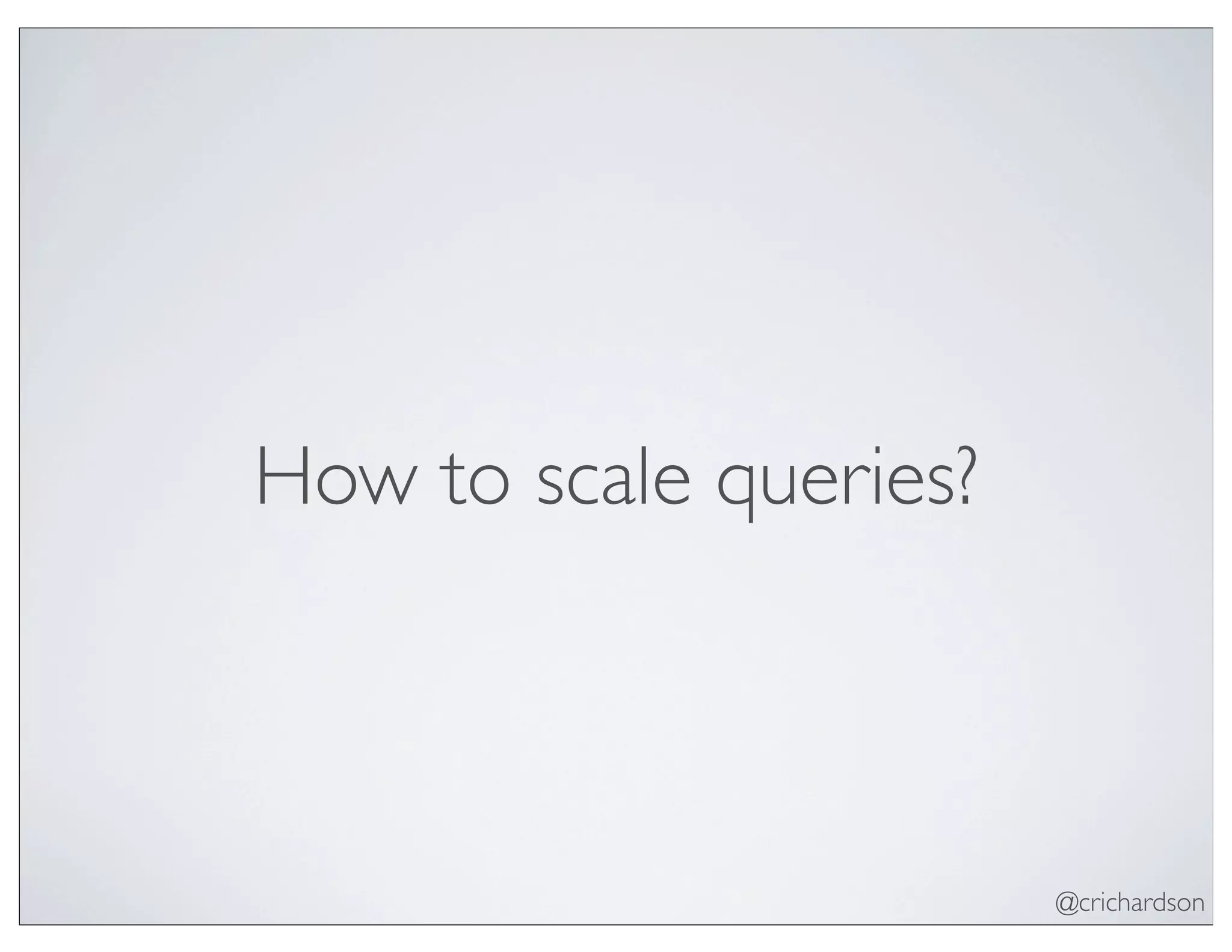 @crichardson
How to scale queries?
 