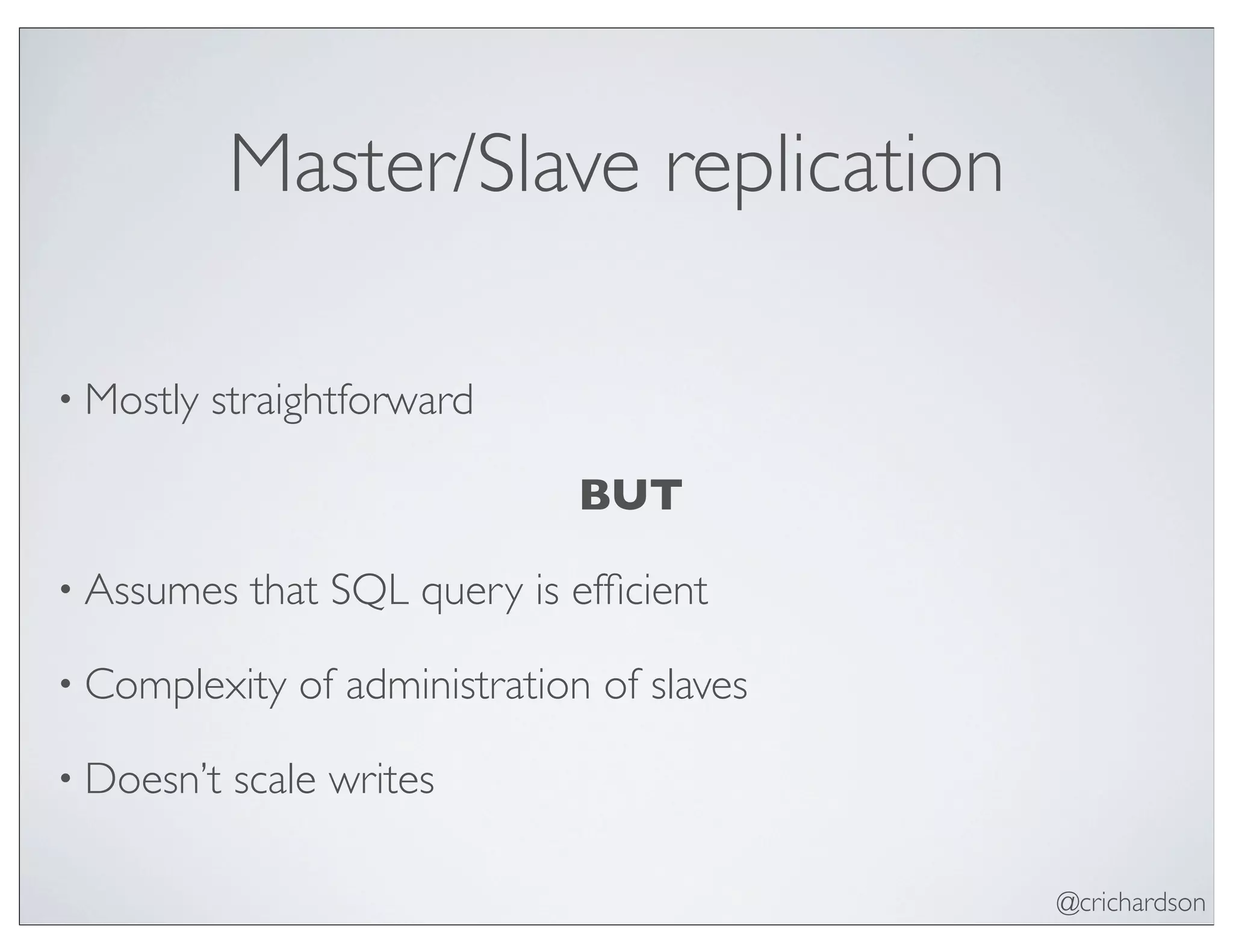 @crichardson
Master/Slave replication
• Mostly straightforward
BUT
• Assumes that SQL query is efﬁcient
• Complexity of administration of slaves
• Doesn’t scale writes
 