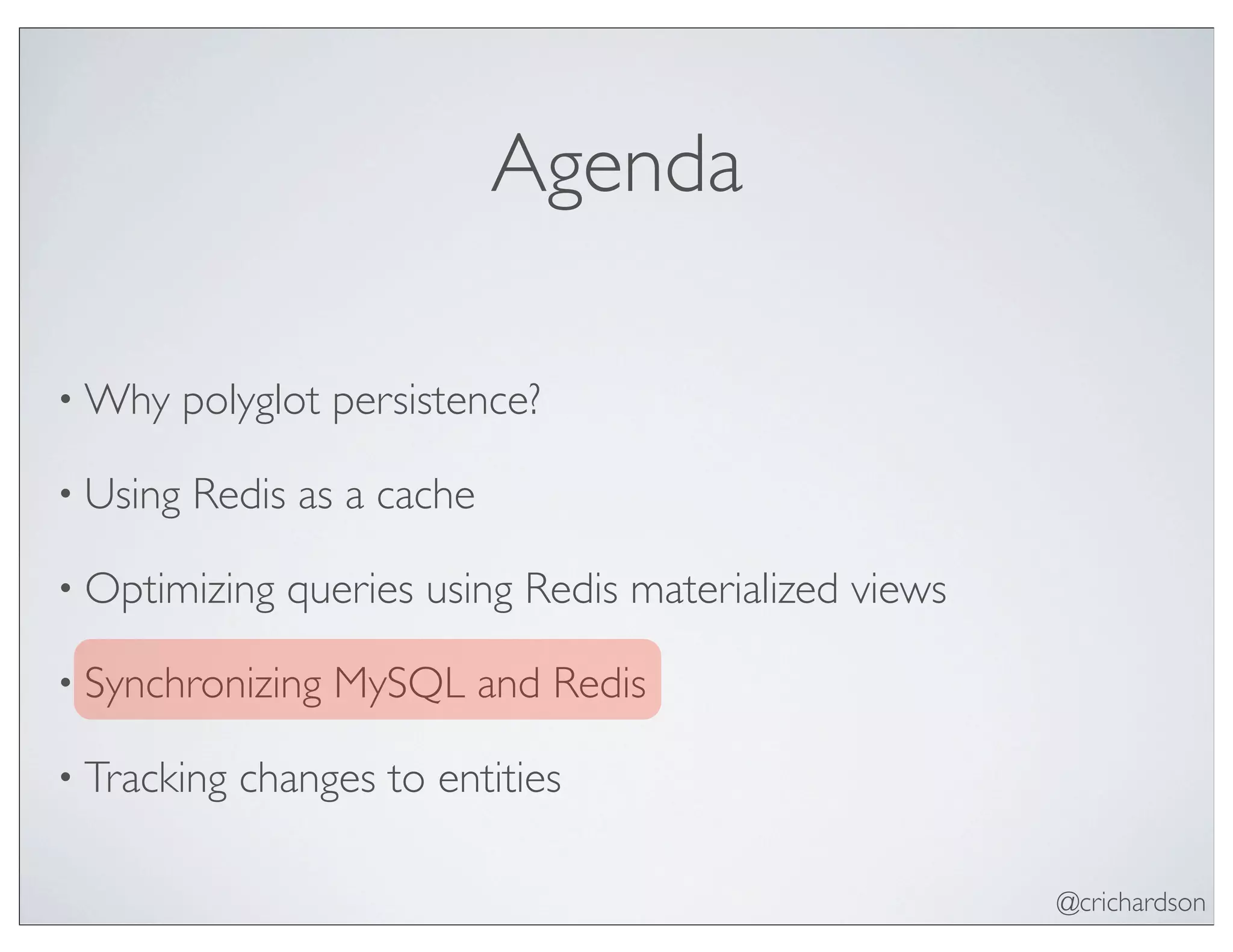 @crichardson
Agenda
• Why polyglot persistence?
• Using Redis as a cache
• Optimizing queries using Redis materialized views
• Synchronizing MySQL and Redis
• Tracking changes to entities
 
