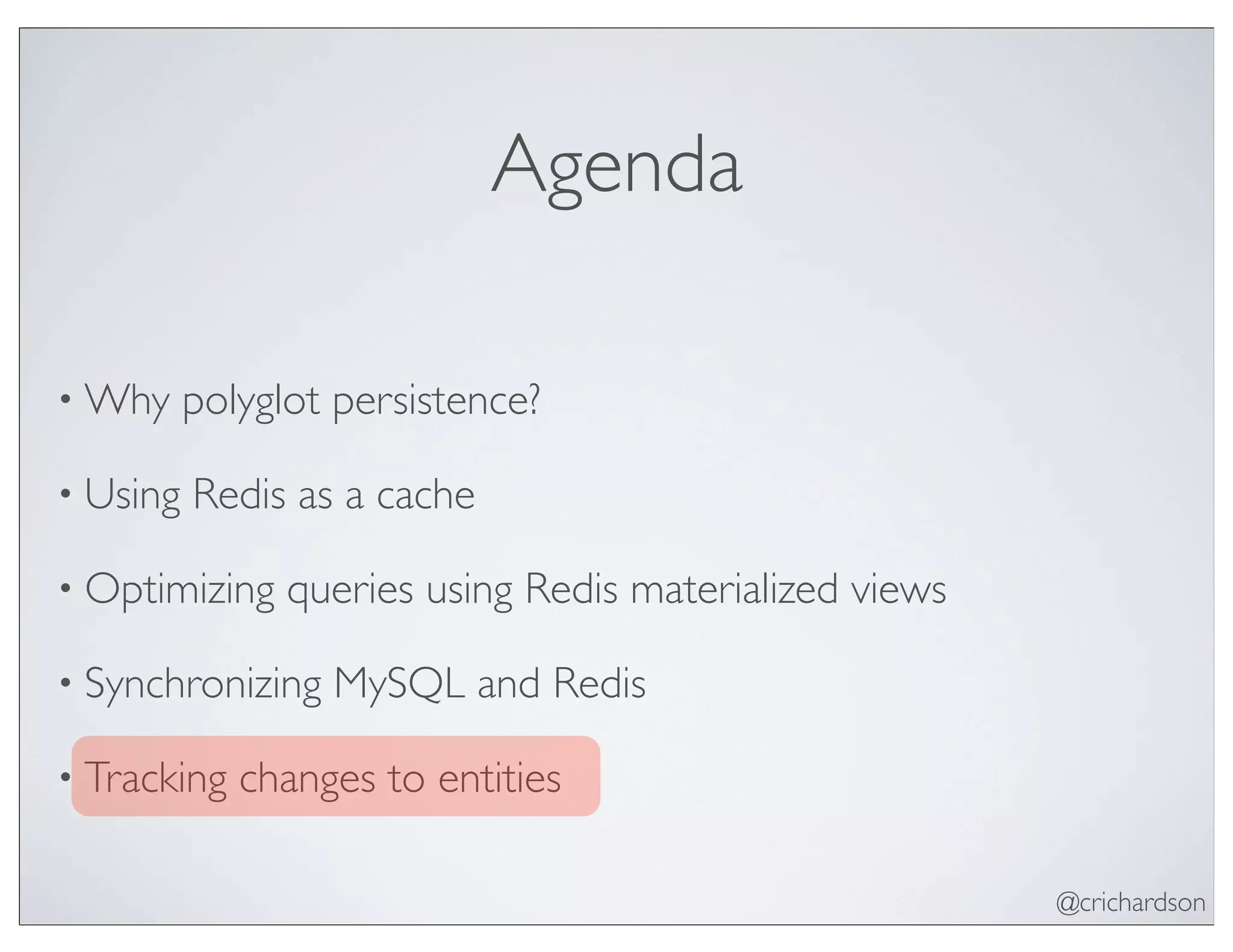 @crichardson
Agenda
• Why polyglot persistence?
• Using Redis as a cache
• Optimizing queries using Redis materialized views
• Synchronizing MySQL and Redis
• Tracking changes to entities
 