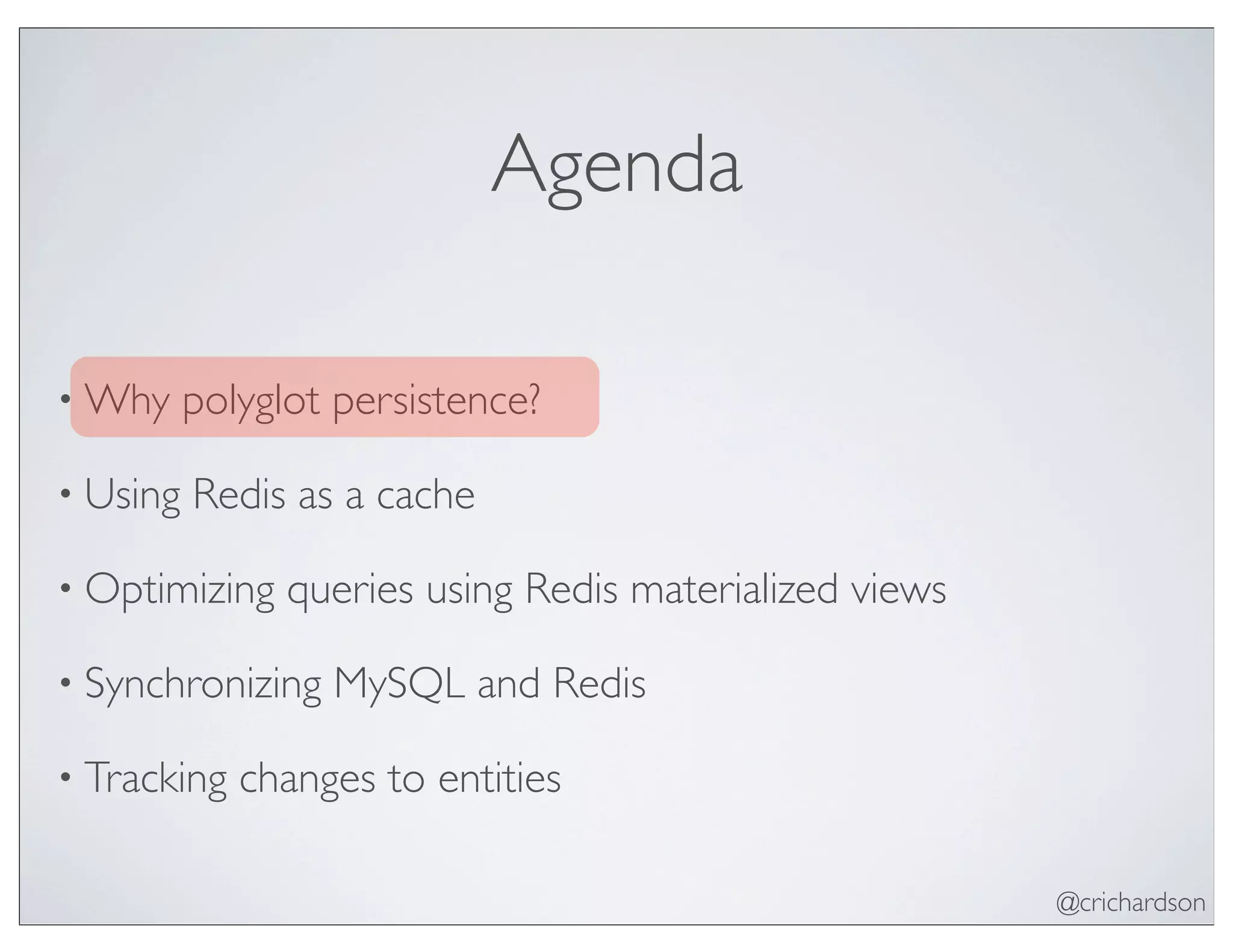 @crichardson
Agenda
• Why polyglot persistence?
• Using Redis as a cache
• Optimizing queries using Redis materialized views
• Synchronizing MySQL and Redis
• Tracking changes to entities
 