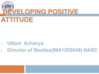 DEVELOPING POSITIVE
ATTITUDE
• Uttam Acharya
• Director of Studies(9841252849) NASC
 