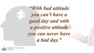 “With bad attitude
you can’t have a
good day and with
a positive attitude
you can never have
a bad day.”
 