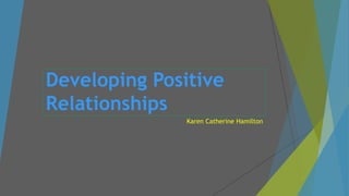 Developing Positive
Relationships
Karen Catherine Hamilton
 
