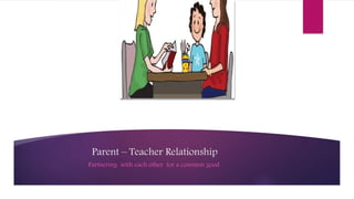 Parent – Teacher Relationship
Partnering with each other for a common good
 