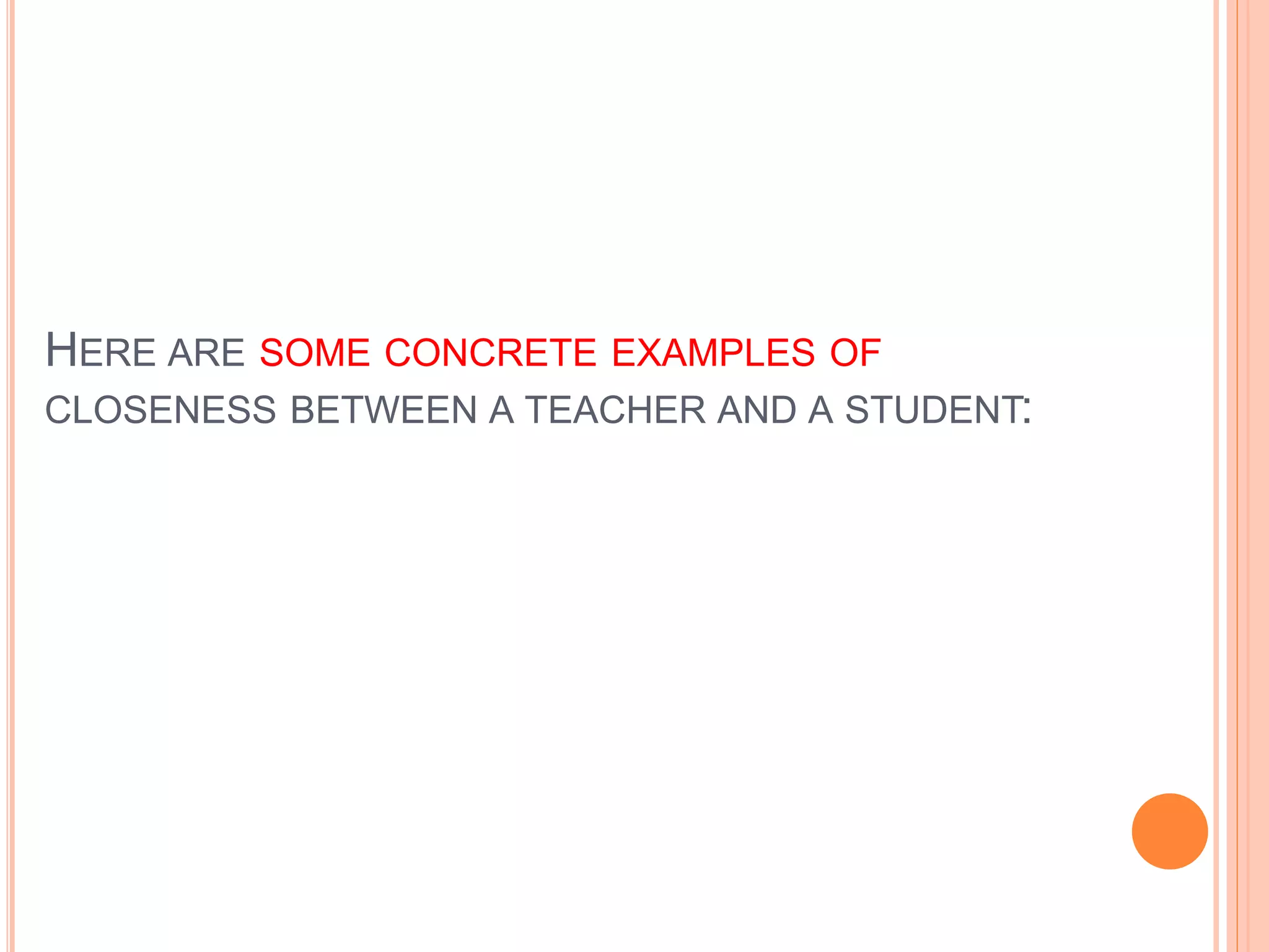 HERE ARE SOME CONCRETE EXAMPLES OF
CLOSENESS BETWEEN A TEACHER AND A STUDENT:
 
