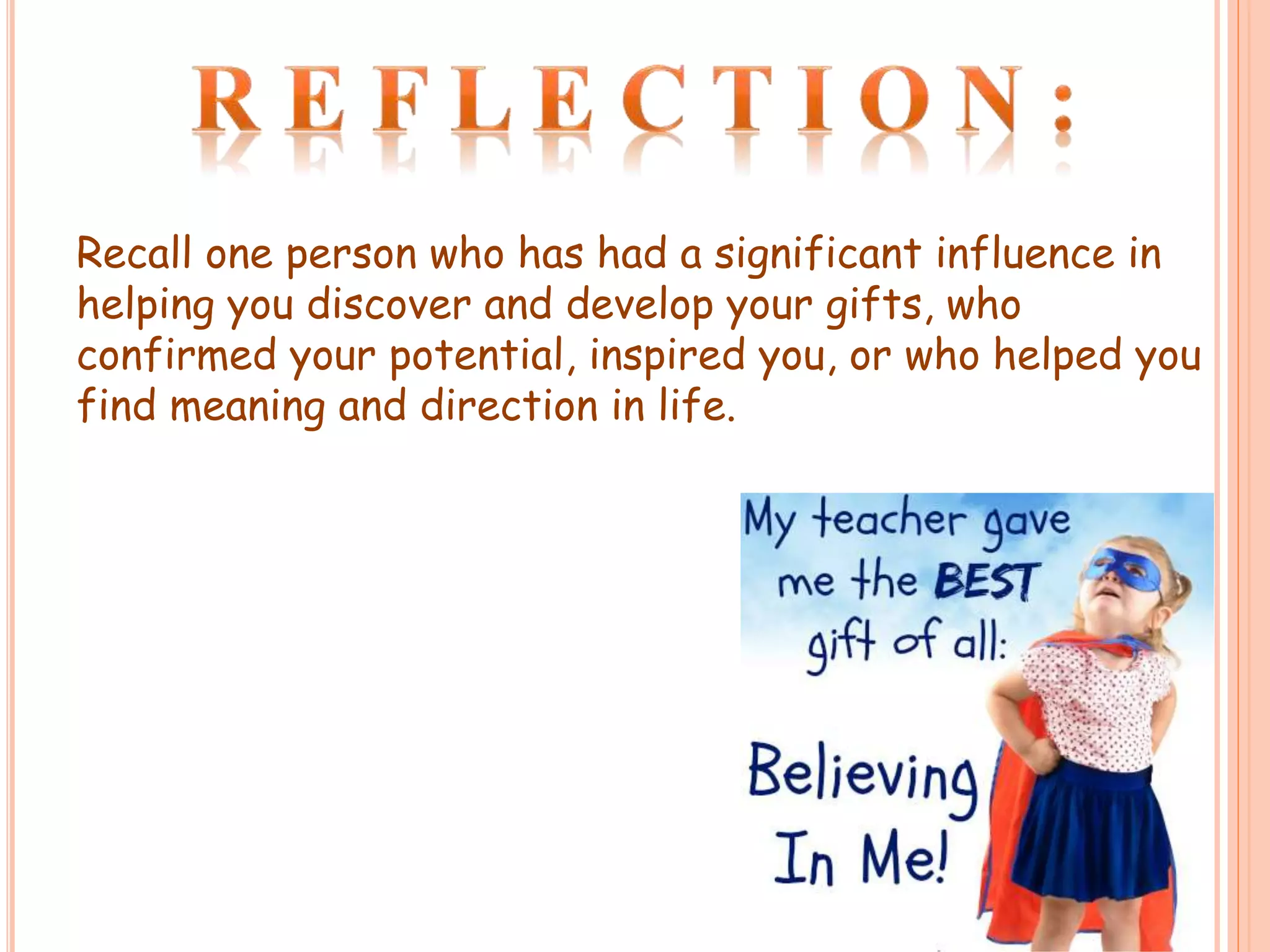 Recall one person who has had a significant influence in
helping you discover and develop your gifts, who
confirmed your potential, inspired you, or who helped you
find meaning and direction in life.
 