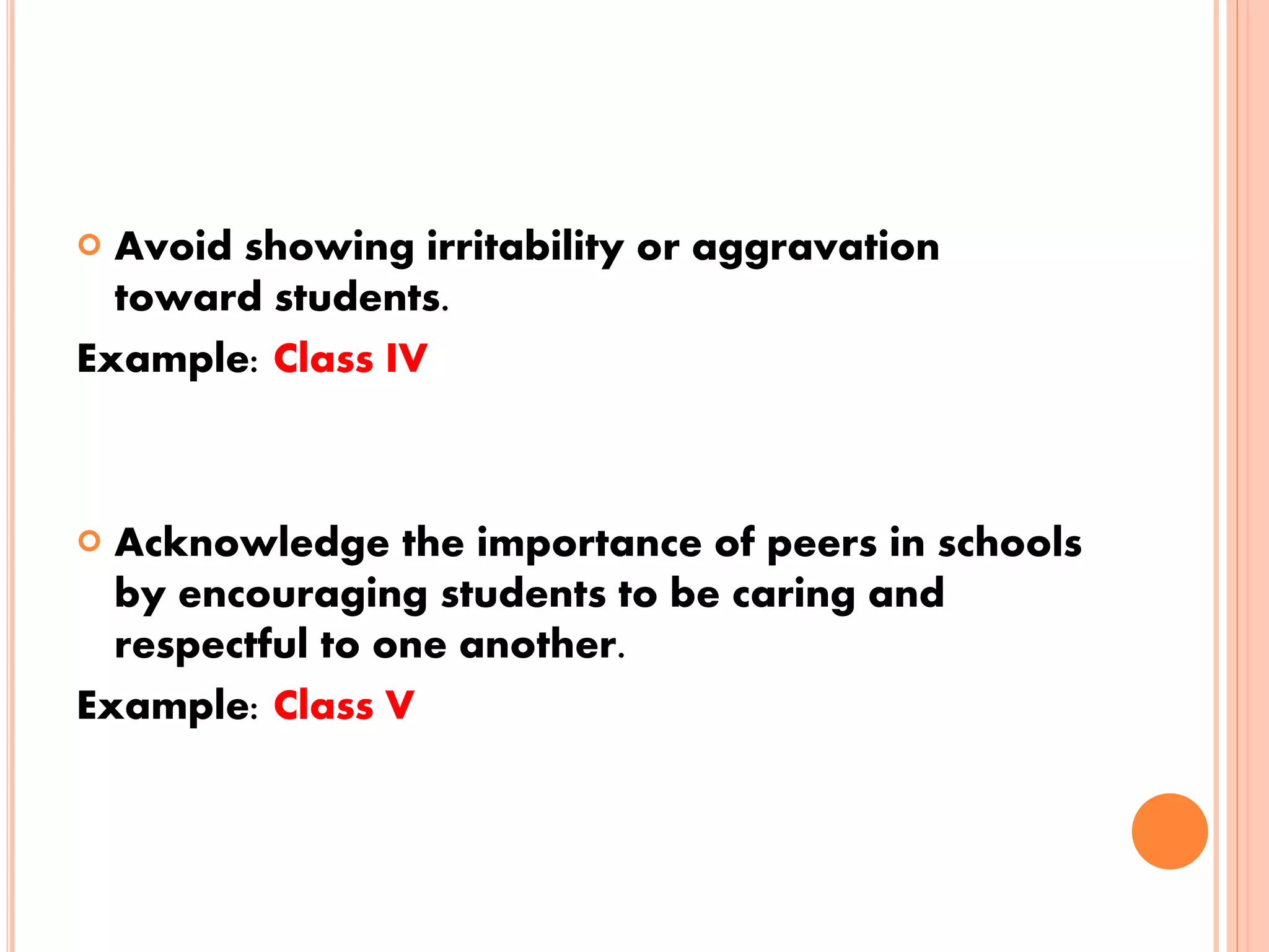  Avoid showing irritability or aggravation
toward students.
Example: Class IV
 Acknowledge the importance of peers in schools
by encouraging students to be caring and
respectful to one another.
Example: Class V
 