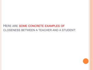HERE ARE SOME CONCRETE EXAMPLES OF
CLOSENESS BETWEEN A TEACHER AND A STUDENT:
 