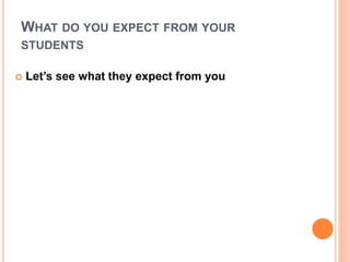 WHAT DO YOU EXPECT FROM YOUR
STUDENTS
 Let’s see what they expect from you
 