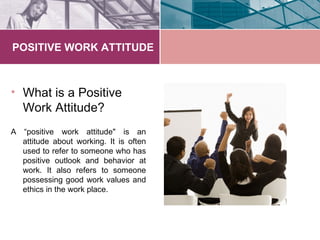 POSITIVE WORK ATTITUDE



• What is a Positive
  Work Attitude?
A “positive work attitude" is an
  attitude about working....