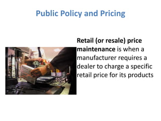 Public Policy and Pricing

           Retail (or resale) price
           maintenance is when a
           manufacturer requires a
           dealer to charge a specific
           retail price for its products
 