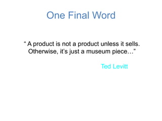One Final Word

“ A product is not a product unless it sells.
  Otherwise, it’s just a museum piece…”

                             Ted Levitt
 