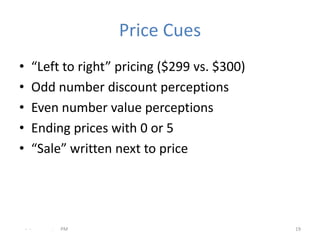 Price Cues
•     “Left to right” pricing ($299 vs. $300)
•     Odd number discount perceptions
•     Even number value perceptions
•     Ending prices with 0 or 5
•     “Sale” written next to price




    - -   .   PM                                19
 