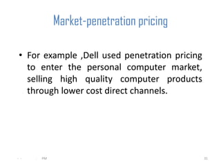 Market-penetration pricing

 • For example ,Dell used penetration pricing
   to enter the personal computer market,
   selling high quality computer products
   through lower cost direct channels.




- -   .   PM                                    31
 