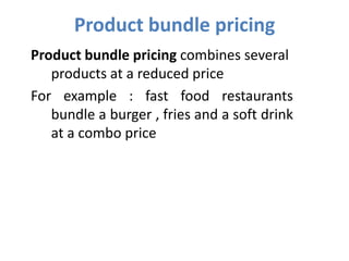 Product bundle pricing
Product bundle pricing combines several
   products at a reduced price
For example : fast food restaurants
   bundle a burger , fries and a soft drink
   at a combo price
 