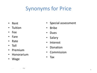 Synonyms for Price

•   Rent                   •   Special assessment
•   Tuition                •   Bribe
•   Fee                    •   Dues
•   Fare                   •   Salary
•   Rate                   •   Interest
•   Toll
                           •   Donation
•   Premium
                           •   Commission
•   Honorarium
                           •   Tax
•   Wage

    - -   .   PM
                                                    8
 