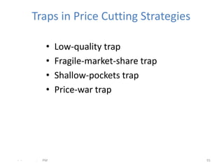 Traps in Price Cutting Strategies

           •   Low-quality trap
           •   Fragile-market-share trap
           •   Shallow-pockets trap
           •   Price-war trap




- -   .   PM                               91
 