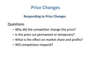 Price Changes
         Responding to Price Changes

Questions
  – Why did the competitor change the price?
  – Is the price cut permanent or temporary?
  – What is the effect on market share and profits?
  – Will competitors respond?
 