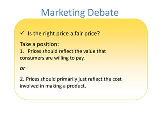 Marketing Debate
 Is the right price a fair price?
Take a position:
1. Prices should reflect the value that
consumers are...
