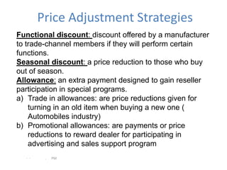 Price Adjustment Strategies
Functional discount: discount offered by a manufacturer
to trade-channel members if they will ...