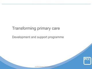 Transforming primary care
Development and support programme

© 2014 Primary Care Commissioning CIC

 