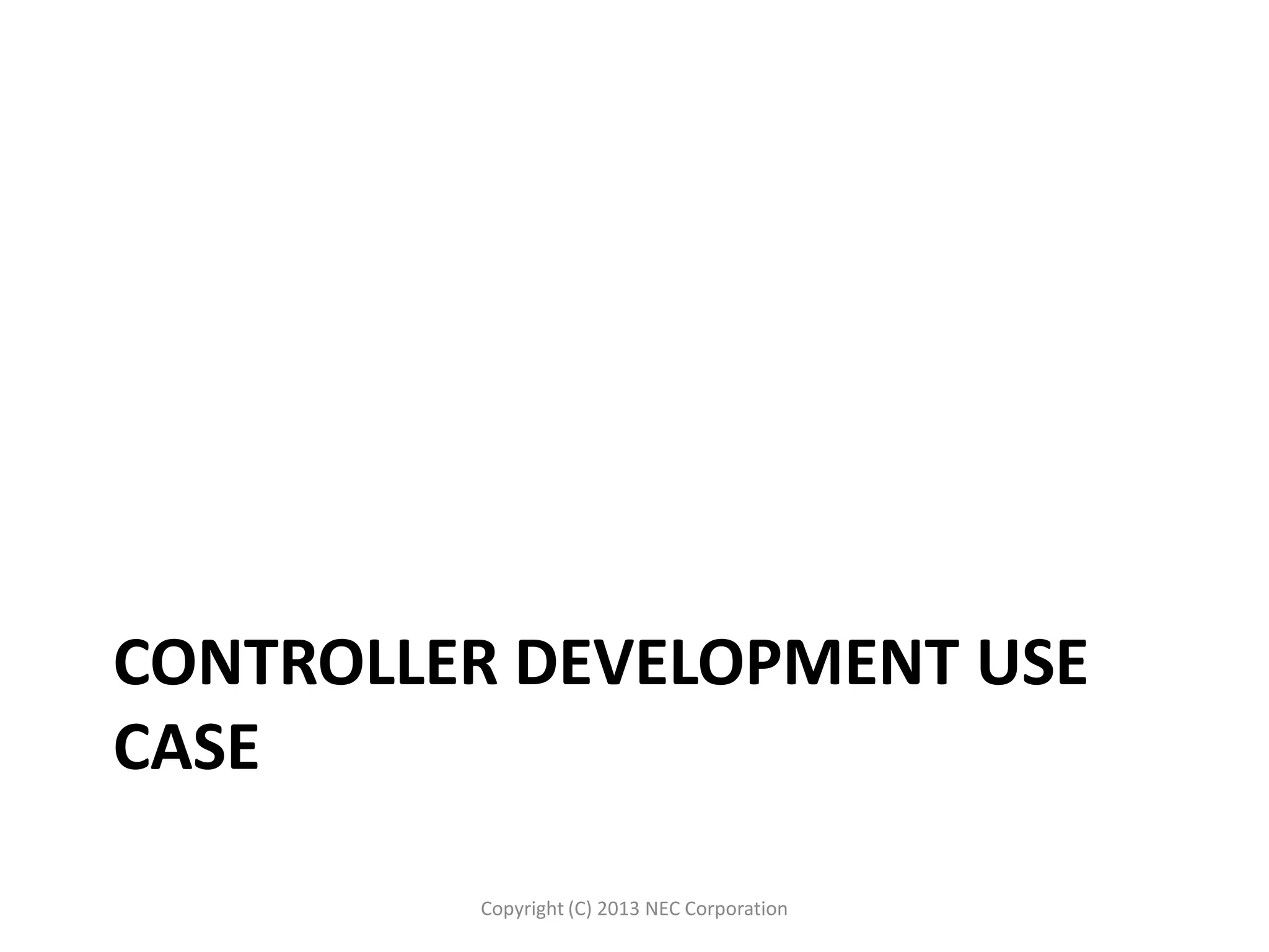 CONTROLLER DEVELOPMENT USE
CASE
Copyright (C) 2013 NEC Corporation
 