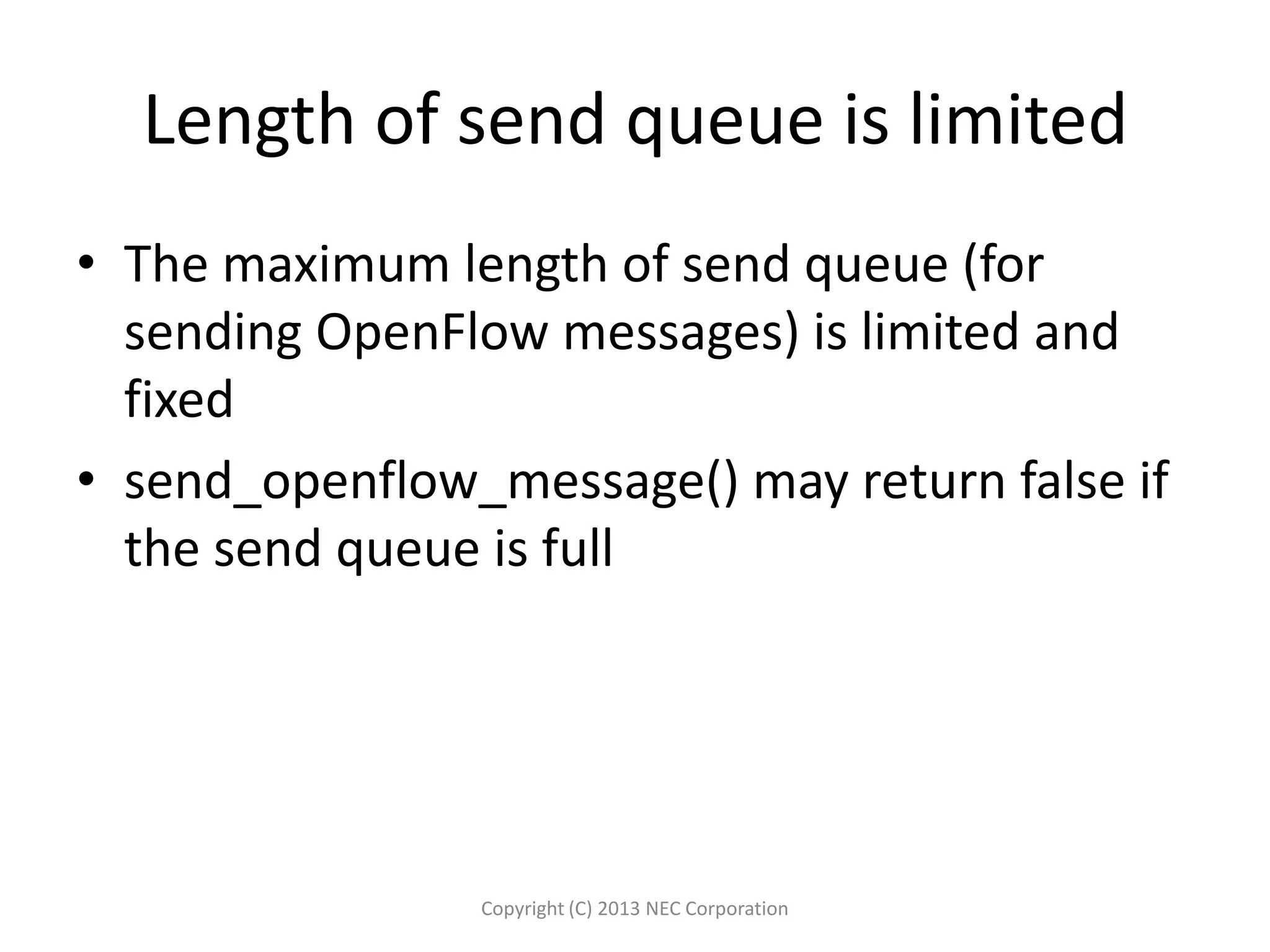 Length of send queue is limited
• The maximum length of send queue (for
sending OpenFlow messages) is limited and
fixed
• send_openflow_message() may return false if
the send queue is full
Copyright (C) 2013 NEC Corporation
 