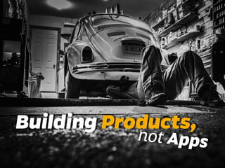 Building Products, 
not Apps 
 