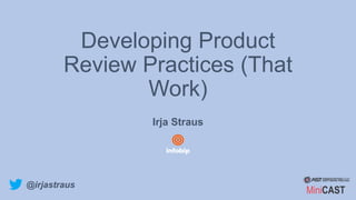 Developing Product
Review Practices (That
Work)
Irja Straus
@irjastraus
MiniCAST
 