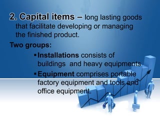 2. Capital items – long lasting goods
that facilitate developing or managing
the finished product.
Two groups:
Installations consists of
buildings and heavy equipments
Equipment comprises portable
factory equipment and tools and
office equipment.
 