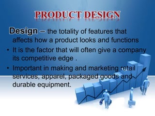 Design – the totality of features that
affects how a product looks and functions
• It is the factor that will often give a company
its competitive edge .
• Important in making and marketing retail
services, apparel, packaged goods and
durable equipment.
 