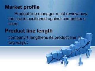 Market profile
Product-line manager must review how
the line is positioned against competitor’s
lines.
Product line length
company’s lengthens its product line in
two ways :
 