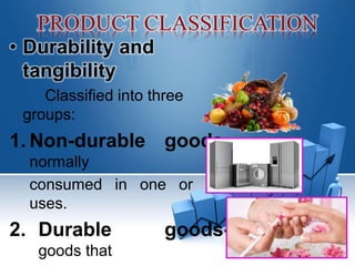 • Durability and
tangibility
Classified into three
groups:
1. Non-durable goods-
normally
consumed in one or few
uses.
2. Durable goods-
goods that
 