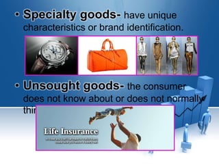 • Specialty goods- have unique
characteristics or brand identification.
• Unsought goods- the consumer
does not know about or does not normally
think buying.
 