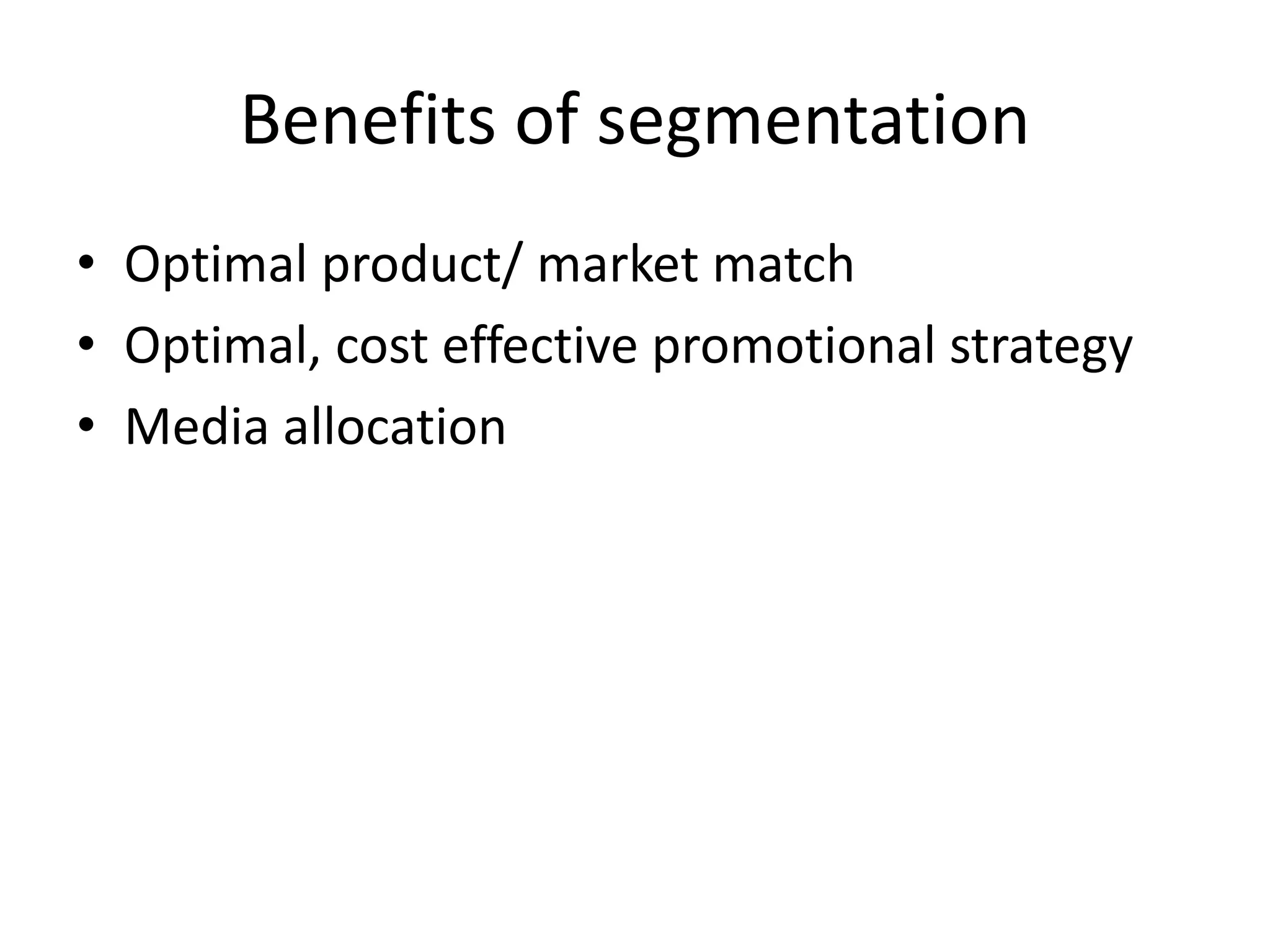 Benefits of segmentation
• Optimal product/ market match
• Optimal, cost effective promotional strategy
• Media allocation