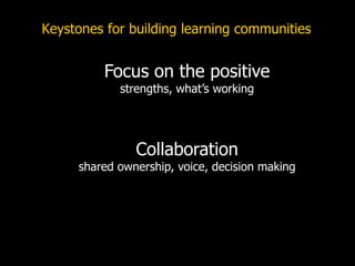 Keystones for building learning communities
Focus on the positive
strengths, what’s working
Collaboration
shared ownership, voice, decision making
 