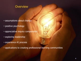 Overview
• assumptions about change
• positive psychology
• appreciative inquiry components
• exploring leadership
• experience AI process
• applications to creating professional learning communities
4
 