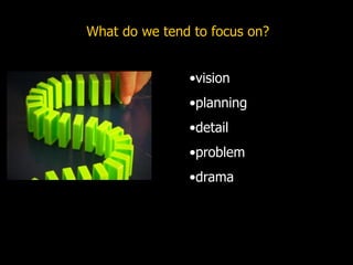 What do we tend to focus on?
•vision
•planning
•detail
•problem
•drama
 