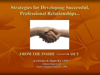 Strategies for Developing Successful, Professional Relationships... FROM THE INSIDE                OUTby Christina B. Pippin, RN, CPTC Alabama Organ Center Employee Relations Conference, 2009 