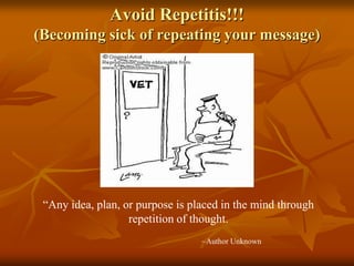 Avoid Repetitis!!!(Becoming sick of repeating your message)“Any idea, plan, or purpose is placed in the mind through repetition of thought. ~Author Unknown