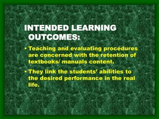 INTENDED LEARNING
OUTCOMES:
• Teaching and evaluating procedures
are concerned with the retention of
textbooks/ manuals content.
• They link the students’ abilities to
the desired performance in the real
life.
 